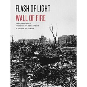 Flash of Light, Wall of Fire: Japanese Photographs Documenting the Atomic Bombings of Hiroshima and Nagasaki, Hardcover - *** imagine