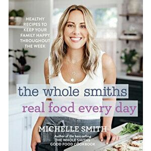 The Whole Smiths Real Food Every Day: Healthy Recipes to Keep Your Family Happy Throughout the Week, Hardcover - Michelle Smith imagine
