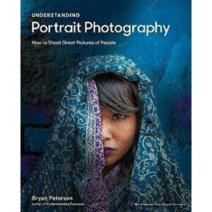 Understanding Portrait Photography. How to Shoot Great Pictures of People, Paperback - Bryan Peterson imagine