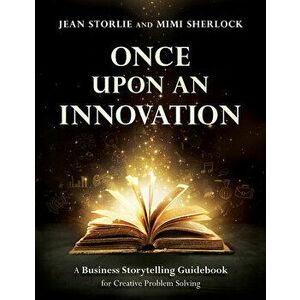 Once Upon an Innovation: Business Storytelling Techniques for Creative Collaboration, Paperback - Jean Storlie imagine