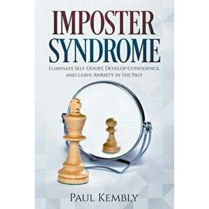 Imposter Syndrome: Eliminate Self-Doubt, Develop Confidence, and Leave Anxiety in the Past, Paperback - Paul Kembly imagine