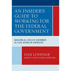 An Insider's Guide to Working for the Federal Government: Navigating All Levels of Government as a Civil Servant or Contractor - Dan Lindner imagine
