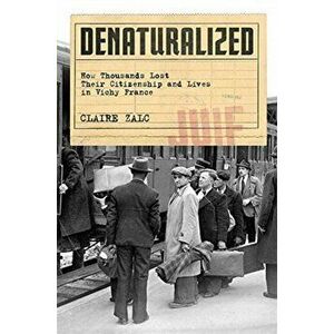 Denaturalized. How Thousands Lost Their Citizenship and Lives in Vichy France, Hardback - Claire Zalc imagine