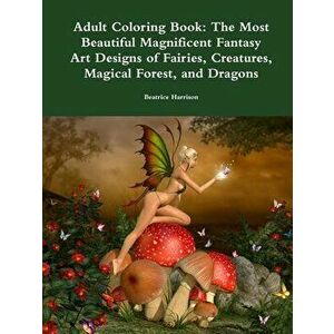Adult Coloring Book: The Most Beautiful Magnificent Fantasy Art Designs of Fairies, Creatures, Magical Forest, and Dragons - Beatrice Harrison imagine
