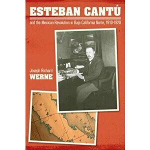 Esteban Cantu and the Mexican Revolution in Baja California Norte, 1910-1920, Hardback - Joseph Richard Werne imagine