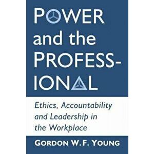 Power and the Professional. Ethics, Accountability and Leadership in the Workplace, Paperback - Gordon W.F. Young imagine