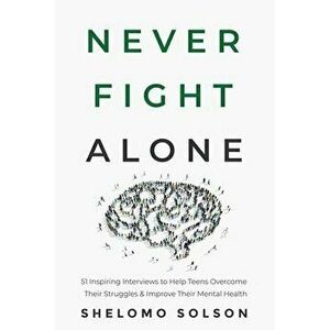 Never Fight Alone: 51 Inspiring Interviews to Help Teens Overcome Their Struggles & Improve Their Mental Health - Shelomo Solson imagine