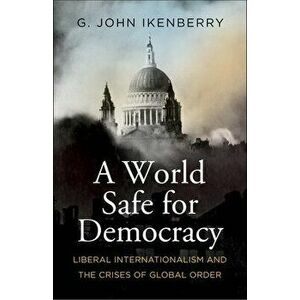 A World Safe for Democracy: Liberal Internationalism and the Crises of Global Order, Hardcover - G. John Ikenberry imagine
