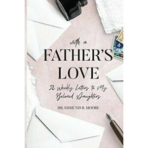 With a Father's Love: 52 Weekly Letters to My Beloved Daughters, Paperback - Edmund H. Moore imagine