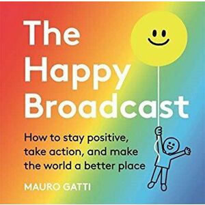 Happy Broadcast. How to stay positive, take action, and make the world a better place, Hardback - Mauro Gatti imagine