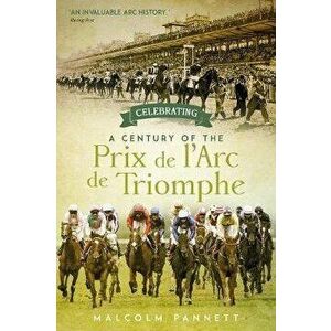 Celebrating a Century of the Prix de l'Arc de Triomphe. The History of Europe's Greatest Horse Race, Hardback - Malcolm Pannett imagine