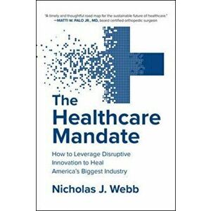 Healthcare Mandate: How to Leverage Disruptive Innovation to Heal America's Biggest Industry, Hardback - Nicholas Webb imagine