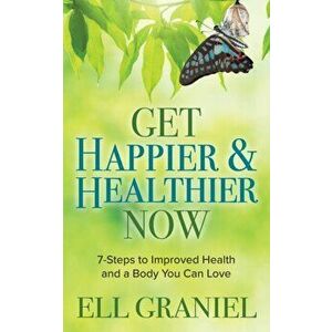 Get Happier & Healthier Now. 7-Steps to Improved Health & a Body You Can Love, Paperback - Ell Graniel imagine