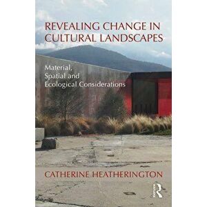 Revealing Change in Cultural Landscapes. Material, Spatial and Ecological Considerations, Paperback - Catherine Heatherington imagine