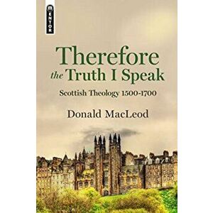 Therefore the Truth I Speak. Scottish Theology 1500 - 1700, Hardback - Donald MacLeod imagine