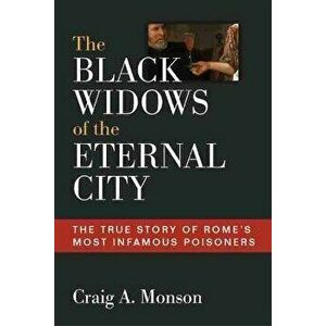 The Black Widows of the Eternal City: The True Story of Rome's Most Infamous Poisoners, Hardcover - Craig A. Monson imagine