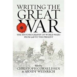 Writing the Great War: The Historiography of World War I from 1918 to the Present, Hardcover - Christoph Cornelissen imagine