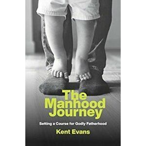 Manhood Journey. Setting a Course for Godly Fatherhood, Paperback - Kent Evans imagine