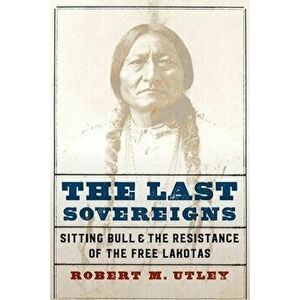The Last Sovereigns: Sitting Bull and the Resistance of the Free Lakotas, Hardcover - Robert M. Utley imagine