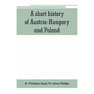 A short history of Austria-Hungary and Poland, Paperback - H. Wickham Steed imagine