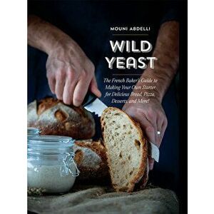 Wild Yeast: The French Baker's Guide to Making Your Own Starter for Delicious Bread, Pizza, Desserts, and More! - Mouni Abdelli imagine