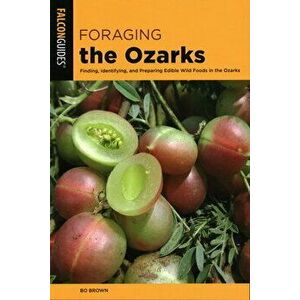 Foraging the Ozarks: Finding, Identifying, and Preparing Edible Wild Foods in the Ozarks, Paperback - Bo Brown imagine