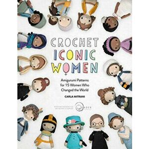 Crochet Iconic Women: Amigurumi Patterns for 15 Women Who Changed the World, Paperback - Carla Mitrani imagine