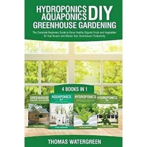 Hydroponics DIY, Aquaponics DIY, Greenhouse Gardening: 4 Books In 1 -The Complete Beginners Guide to Grow Healthy Organic Fruits and Vegetables All Ye imagine