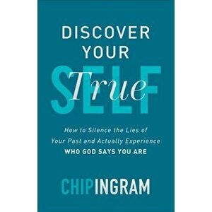 Discover Your True Self. How to Silence the Lies of Your Past and Actually Experience Who God Says You Are, Paperback - Chip Ingram imagine