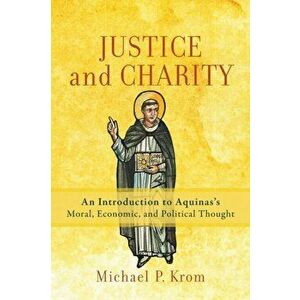 Justice and Charity. An Introduction to Aquinas's Moral, Economic, and Political Thought, Paperback - Michael P. Krom imagine