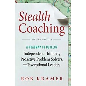 Stealth Coaching: A Roadmap to Develop Independent Thinkers, Proactive Problem Solvers, and Exceptional Leaders - Rob Kramer imagine
