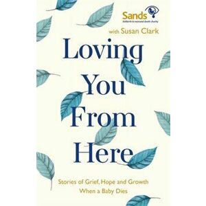 Loving You From Here. Stories of Grief, Hope and Growth When a Baby Dies, Paperback - Susan Clark imagine