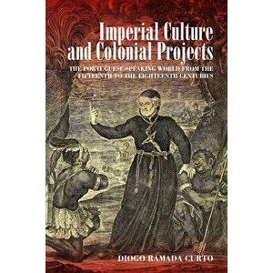 Imperial Culture and Colonial Projects: The Portuguese-Speaking World from the Fifteenth to the Eighteenth Centuries - Diogo Ramada Curto imagine