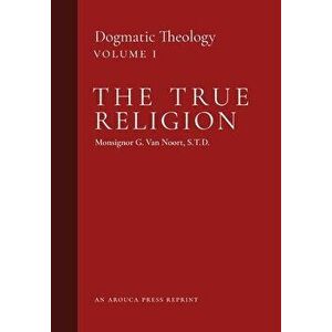 The True Religion: Dogmatic Theology (Volume 1), Hardcover - Msgr G. Van Noort imagine