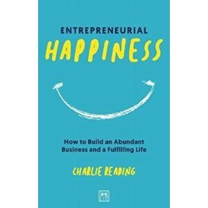 Entrepreneurial Happiness. How to Build an Abundant Business and a Fulfilling Life, Paperback - Charlie Reading imagine