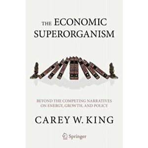 The Economic Superorganism: Beyond the Competing Narratives on Energy, Growth, and Policy, Paperback - Carey W. King imagine