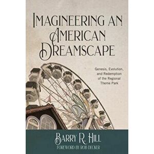 Imagineering an American Dreamscape: Genesis, Evolution, and Redemption of the Regional Theme Park, Paperback - Barry R. Hill imagine