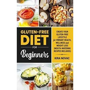 Gluten-Free Diet for Beginners: Create Your Gluten-Free Lifestyle for Vibrant Health, Wellness and Weight Loss, Hardcover - Kira Novac imagine
