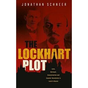 Lockhart Plot. Love, Betrayal, Assassination and Counter-Revolution in Lenin's Russia, Hardback - Jonathan Schneer imagine