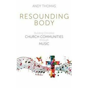 Resounding Body: Building Christlike Church Communities through Music, Paperback - Andy Thomas imagine