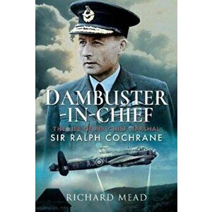 Dambuster-in-Chief. The Life of Air Chief Marshal Sir Ralph Cochrane, Hardback - Richard Mead imagine