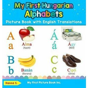 My First Hungarian Alphabets Picture Book with English Translations: Bilingual Early Learning & Easy Teaching Hungarian Books for Kids - Hanna S imagine
