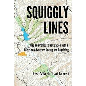 Squiggly Lines: Map and Compass Navigation in Adventure Races and Rogaines, Paperback - Mark Lattanzi imagine