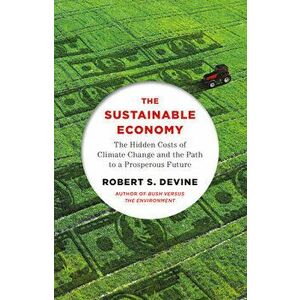 The Sustainable Economy: The Hidden Costs of Climate Change and the Path to a Prosperous Future, Paperback - Robert S. Devine imagine