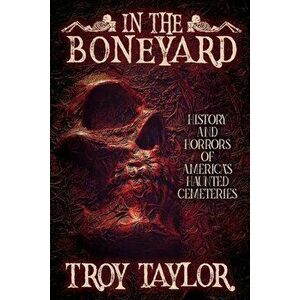 In the Boneyard: History and Horror of America's Haunted Cemeteries, Paperback - Troy Taylor imagine