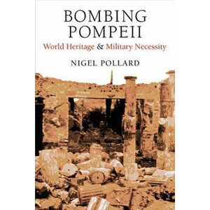Bombing Pompeii: World Heritage and Military Necessity, Hardcover - Nigel Pollard imagine
