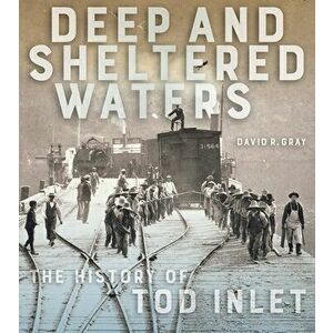 Deep and Sheltered Waters: The History of Tod Inlet, Paperback - David R. Gray imagine