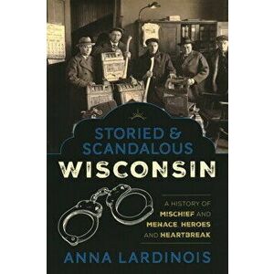 Storied & Scandalous Wisconsin: A History of Mischief and Menace, Heroes and Heartbreak, Paperback - Anna Lardinois imagine
