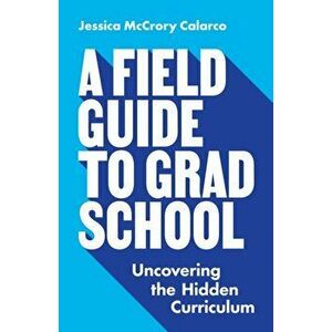 Field Guide to Grad School. Uncovering the Hidden Curriculum, Paperback - Jessica Mccrory Calarco imagine