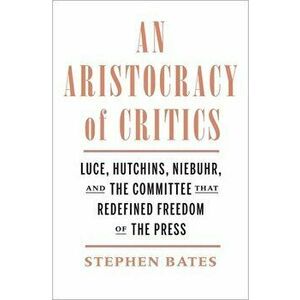 An Aristocracy of Critics: Luce, Hutchins, Niebuhr, and the Committee That Redefined Freedom of the Press, Hardcover - Stephen Bates imagine